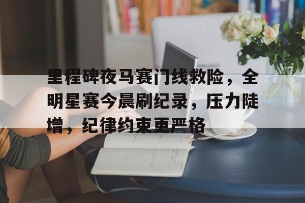 里程碑夜马赛门线救险,全明星赛今晨刷纪录,压力陡增,纪律约束更严格 里程碑夜马赛门线救险,全明星赛今晨刷纪录,压力陡增,纪律约束更严格